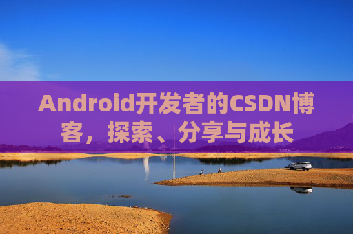 Android开发者的CSDN博客,探索、分享与成长